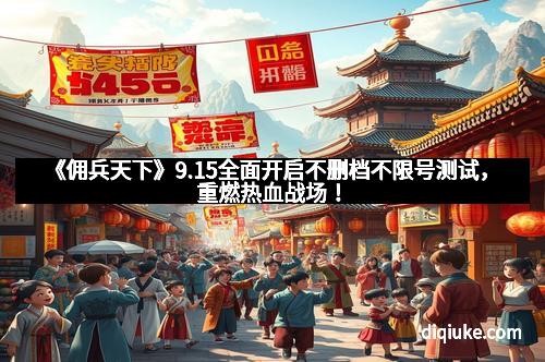 《佣兵天下》9.15全面开启不删档不限号测试,重燃热血战场!